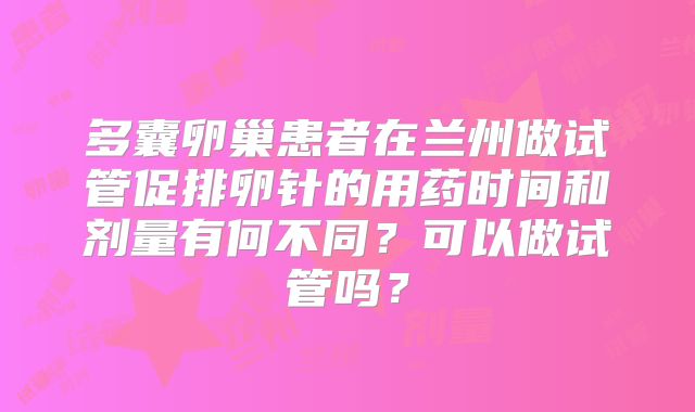 多囊卵巢患者在兰州做试管促排卵针的用药时间和剂量有何不同？可以做试管吗？