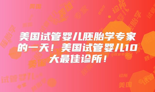 美国试管婴儿胚胎学专家的一天！美国试管婴儿10大最佳诊所！
