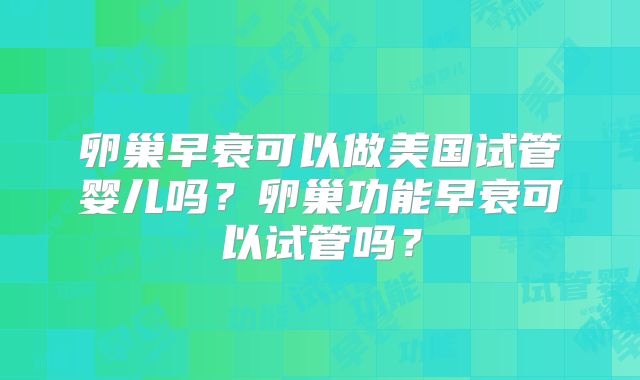 卵巢早衰可以做美国试管婴儿吗？卵巢功能早衰可以试管吗？