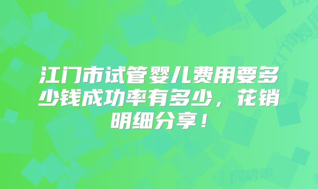 江门市试管婴儿费用要多少钱成功率有多少,花销明细分享!