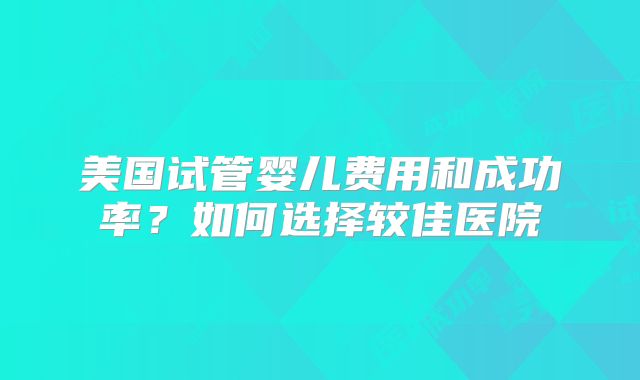 美国试管婴儿费用和成功率？如何选择较佳医院