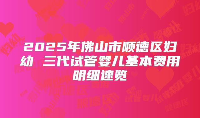 2025年佛山市顺德区妇幼 三代试管婴儿基本费用明细速览