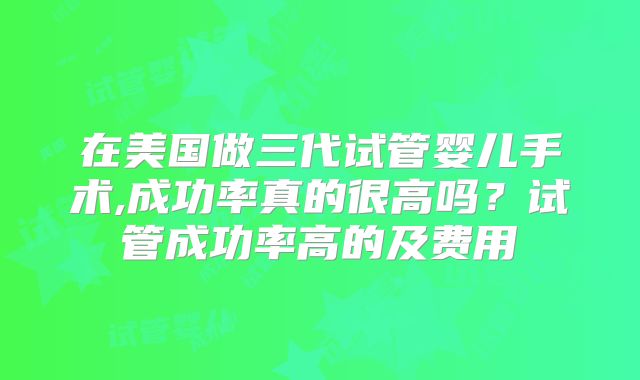在美国做三代试管婴儿手术,成功率真的很高吗？试管成功率高的及费用