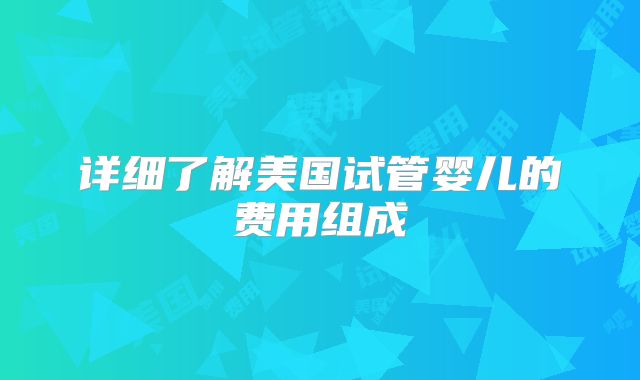 详细了解美国试管婴儿的费用组成