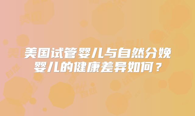 美国试管婴儿与自然分娩婴儿的健康差异如何？