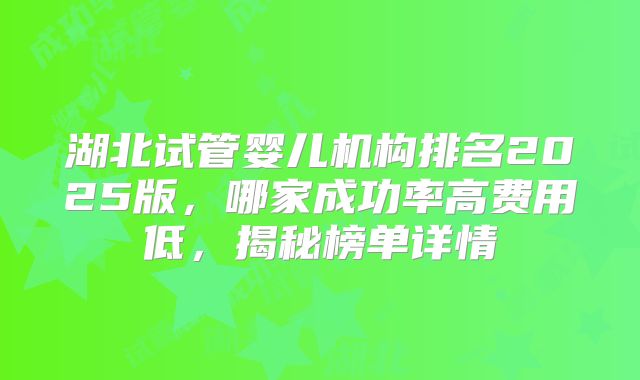 湖北试管婴儿机构排名2025版，哪家成功率高费用低，揭秘榜单详情