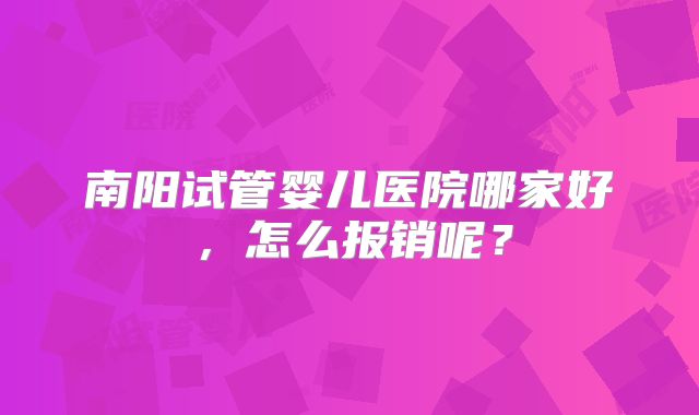 南阳试管婴儿医院哪家好,怎么报销呢?