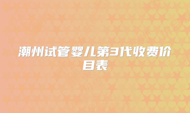 潮州试管婴儿第3代收费价目表