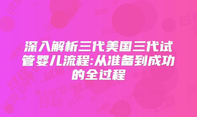 深入解析三代美国三代试管婴儿流程:从准备到成功的全过程