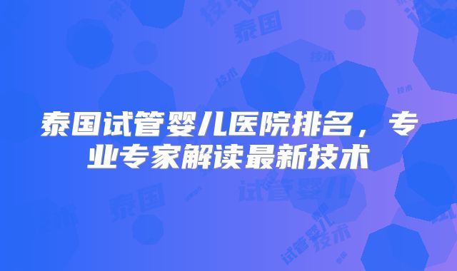 泰国试管婴儿医院排名，专业专家解读最新技术