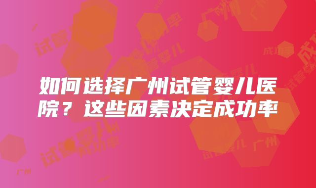 如何选择广州试管婴儿医院?这些因素决定成功率