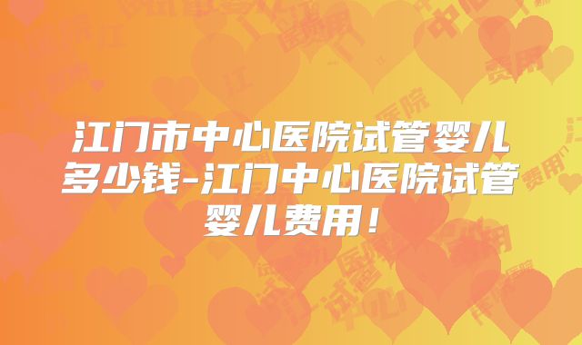 江门市中心医院试管婴儿多少钱-江门中心医院试管婴儿费用!