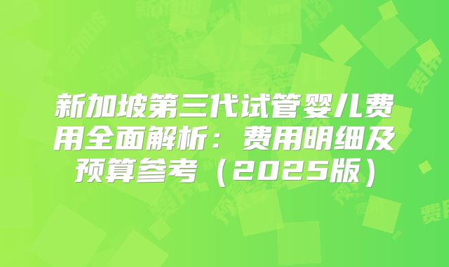 新加坡第三代试管婴儿费用全面解析：费用明细及预算参考（2025版）