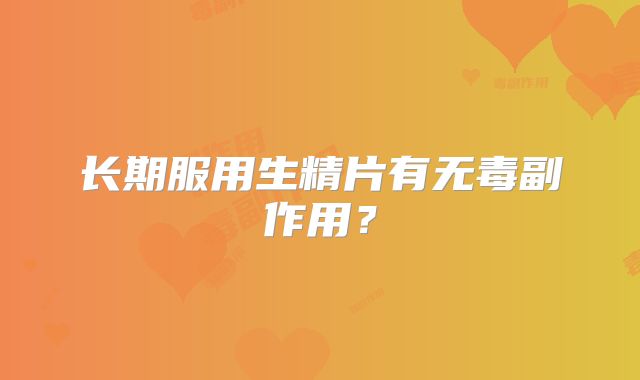 长期服用生精片有无毒副作用？