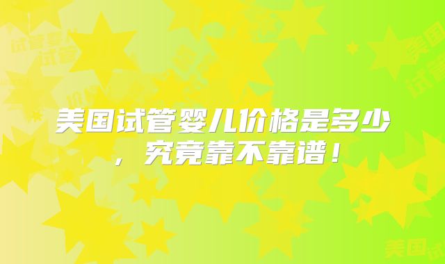 美国试管婴儿价格是多少,究竟靠不靠谱!
