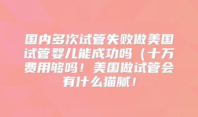 国内多次试管失败做美国试管婴儿能成功吗（十万费用够吗！美国做试管会有什么猫腻！