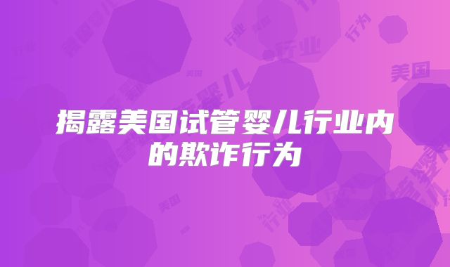 揭露美国试管婴儿行业内的欺诈行为