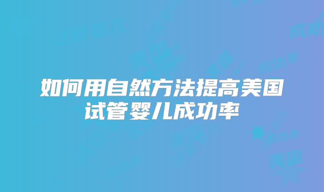 如何用自然方法提高美国试管婴儿成功率