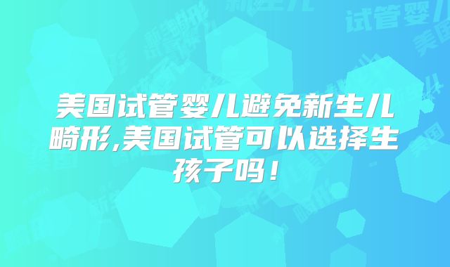 美国试管婴儿避免新生儿畸形,美国试管可以选择生孩子吗！