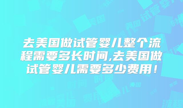 去美国做试管婴儿整个流程需要多长时间,去美国做试管婴儿需要多少费用！