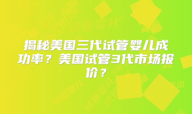 揭秘美国三代试管婴儿成功率?美国试管3代市场报价?