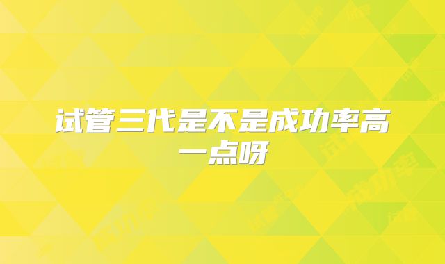 试管三代是不是成功率高一点呀