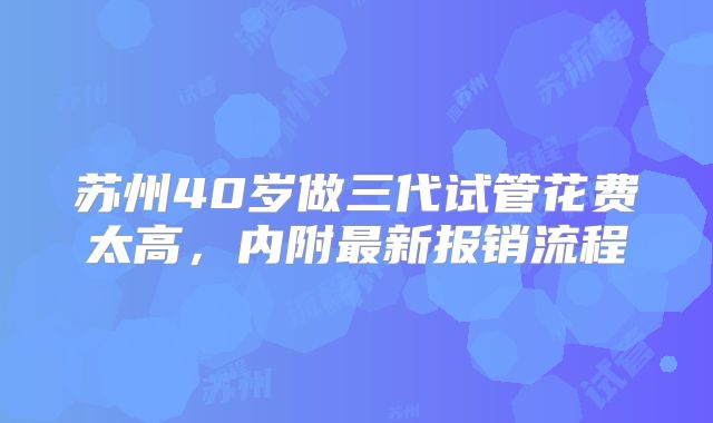 苏州40岁做三代试管花费太高，内附最新报销流程