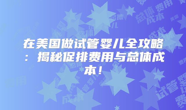 在美国做试管婴儿全攻略:揭秘促排费用与总体成本!
