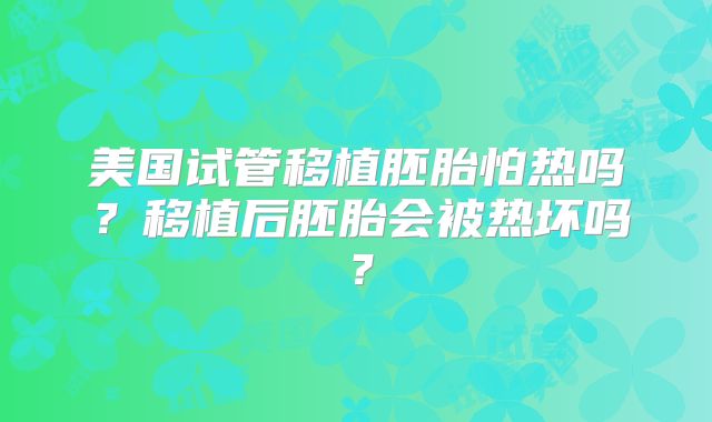 美国试管移植胚胎怕热吗？移植后胚胎会被热坏吗？