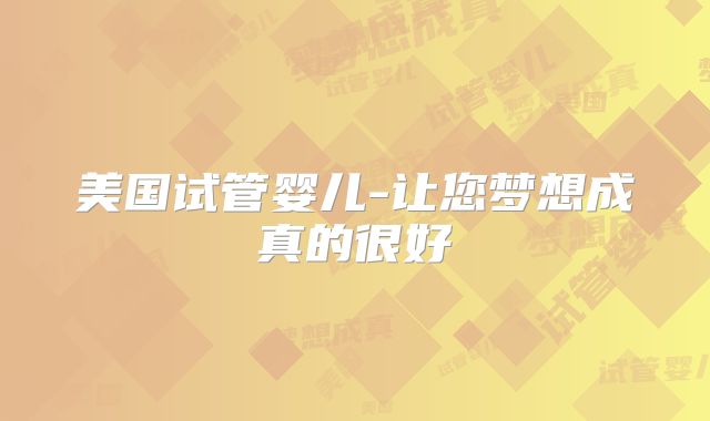 美国试管婴儿-让您梦想成真的很好