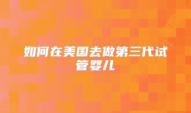 如何在美国去做第三代试管婴儿