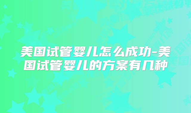 美国试管婴儿怎么成功-美国试管婴儿的方案有几种