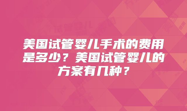 美国试管婴儿手术的费用是多少？美国试管婴儿的方案有几种？