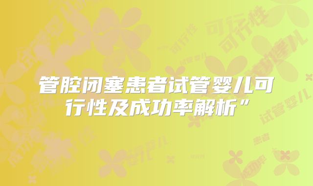 管腔闭塞患者试管婴儿可行性及成功率解析”