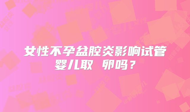 女性不孕盆腔炎影响试管婴儿取 卵吗？
