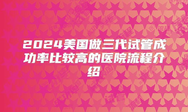 2024美国做三代试管成功率比较高的医院流程介绍