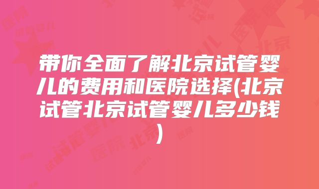 带你全面了解北京试管婴儿的费用和医院选择(北京试管北京试管婴儿多少钱)