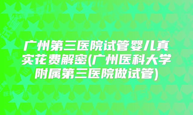 广州第三医院试管婴儿真实花费解密(广州医科大学附属第三医院做试管)