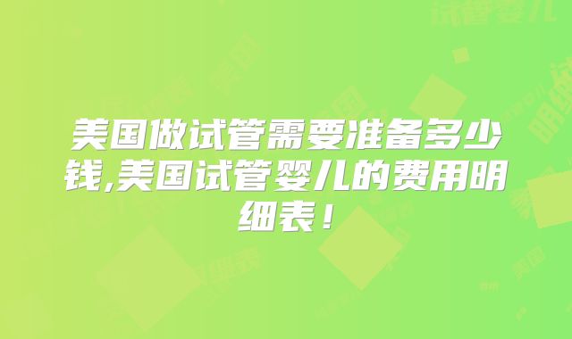 美国做试管需要准备多少钱,美国试管婴儿的费用明细表！