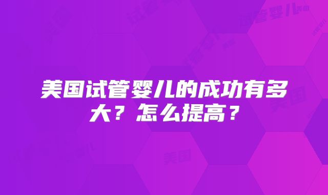 美国试管婴儿的成功有多大？怎么提高？