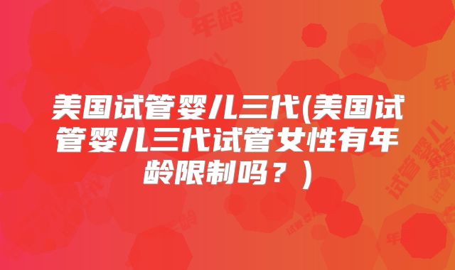 美国试管婴儿三代(美国试管婴儿三代试管女性有年龄限制吗?)