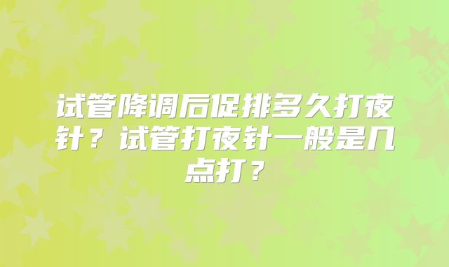 试管降调后促排多久打夜针?试管打夜针一般是几点打?