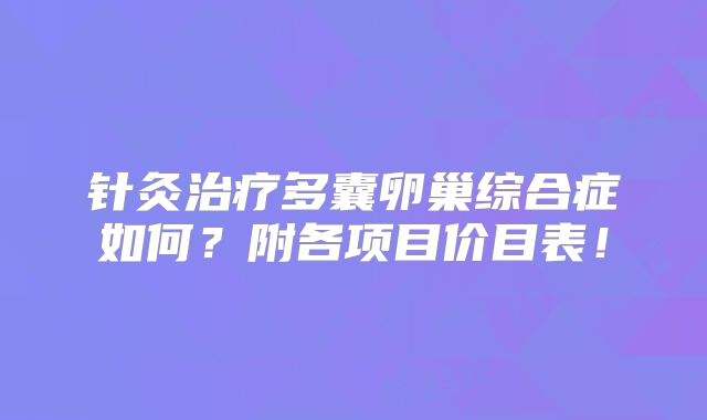针灸治疗多囊卵巢综合症如何？附各项目价目表！
