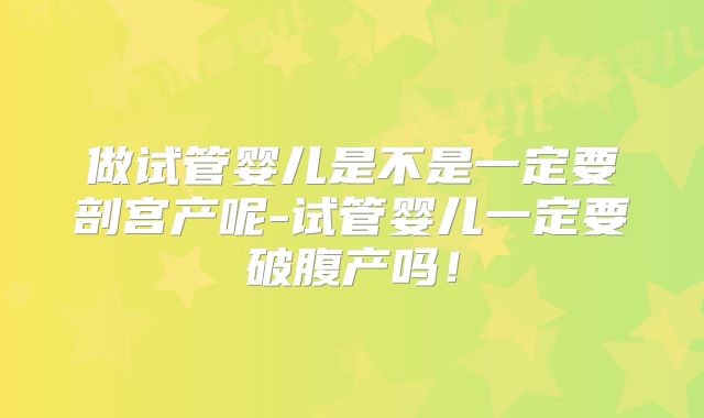 做试管婴儿是不是一定要剖宫产呢-试管婴儿一定要破腹产吗!