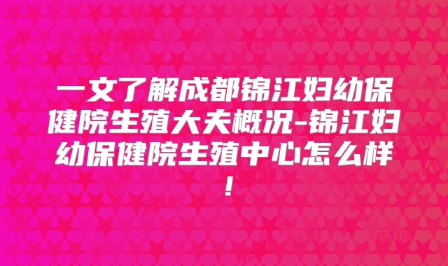 一文了解成都锦江妇幼保健院生殖大夫概况-锦江妇幼保健院生殖中心怎么样！