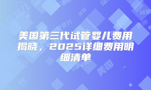 美国第三代试管婴儿费用揭晓，2025详细费用明细清单