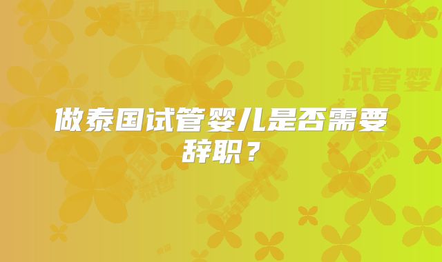 做泰国试管婴儿是否需要辞职？