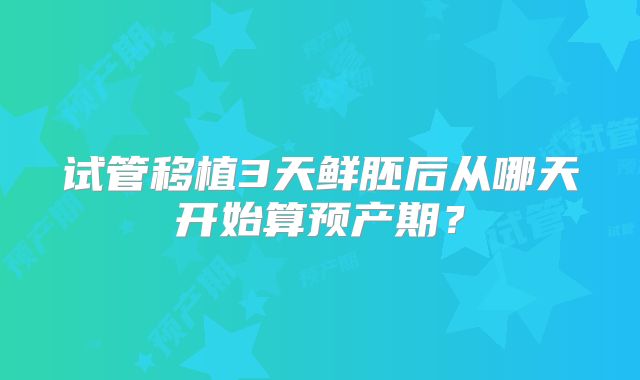 试管移植3天鲜胚后从哪天开始算预产期？