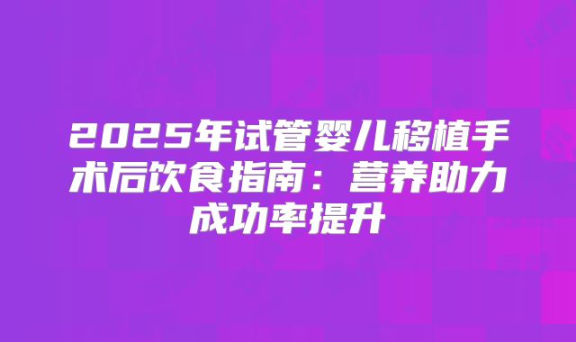 2025年试管婴儿移植手术后饮食指南：营养助力成功率提升