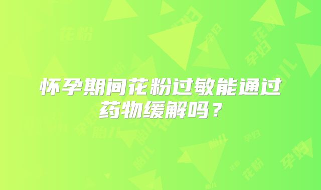 怀孕期间花粉过敏能通过药物缓解吗？
